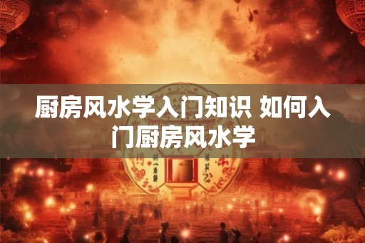 厨房风水学入门知识 如何入门厨房风水学