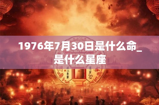 1976年7月30日是什么命_是什么星座