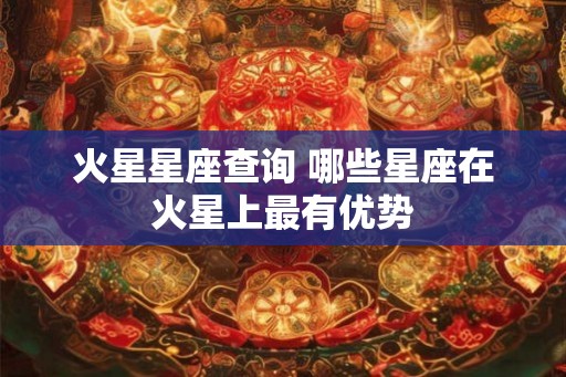 火星星座查询 哪些星座在火星上最有优势 火星星座查询 哪些星座在火星上最有优势