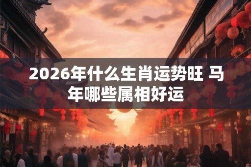 2026年什么生肖运势旺 马年哪些属相好运