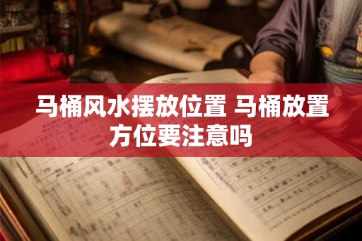 马桶风水摆放位置 马桶放置方位要注意吗