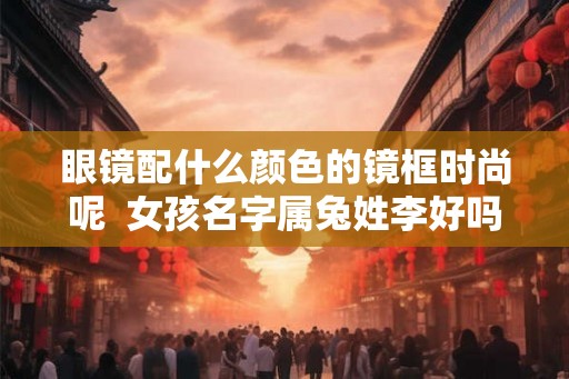 眼镜配什么颜色的镜框时尚呢  女孩名字属兔姓李好吗
