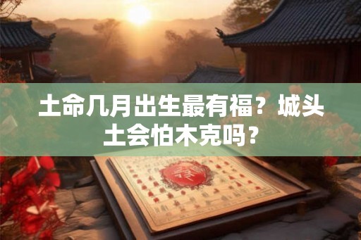 土命几月出生最有福？城头土会怕木克吗？