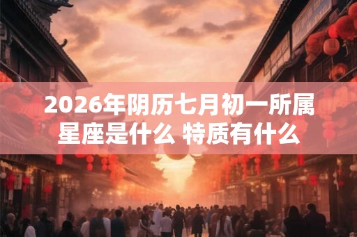 2026年阴历七月初一所属星座是什么 特质有什么