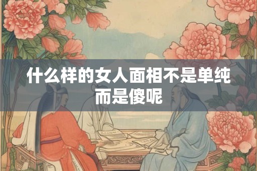 什么样的女人面相不是单纯而是傻呢