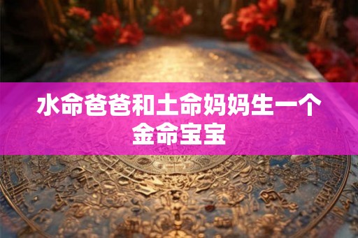 水命爸爸和土命妈妈生一个金命宝宝 水命爸爸和土命妈妈生一个金命宝宝