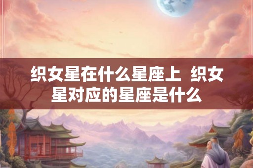 织女星在什么星座上  织女星对应的星座是什么