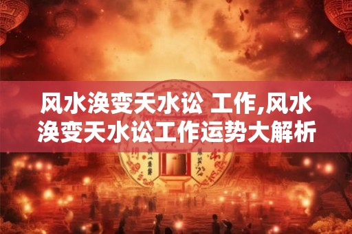 风水涣变天水讼 工作,风水涣变天水讼工作运势大解析！