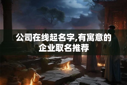 公司在线起名字,有寓意的企业取名推荐 公司在线起名字,有寓意的企业取名推荐