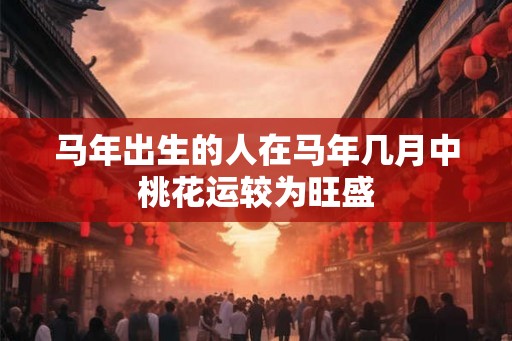 马年出生的人在马年几月中桃花运较为旺盛
