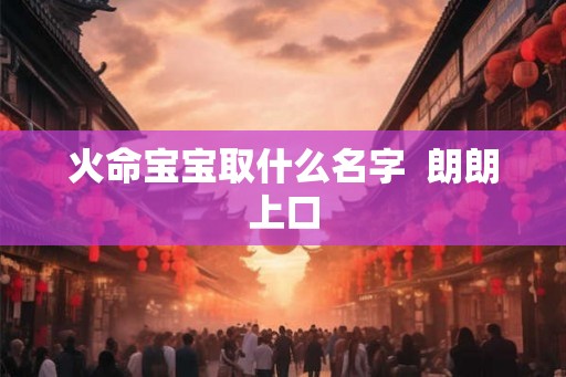 火命宝宝取什么名字  朗朗上口