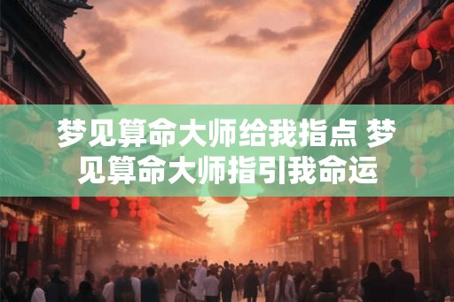 梦见算命大师给我指点 梦见算命大师指引我命运