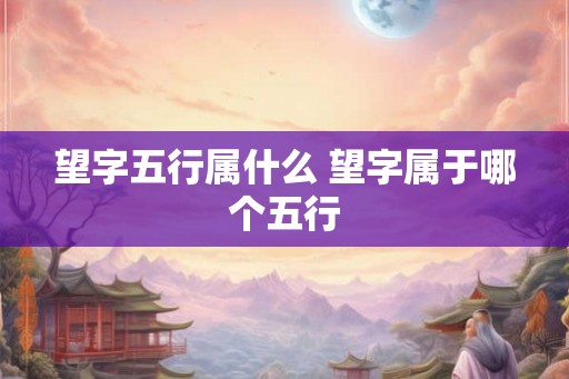 望字五行属什么 望字属于哪个五行