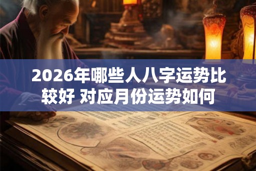 2026年哪些人八字运势比较好 对应月份运势如何
