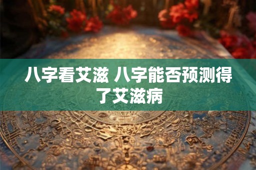 八字看艾滋 八字能否预测得了艾滋病