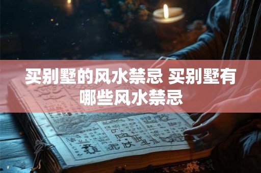 买别墅的风水禁忌 买别墅有哪些风水禁忌 买别墅的风水禁忌 买别墅有哪些风水禁忌