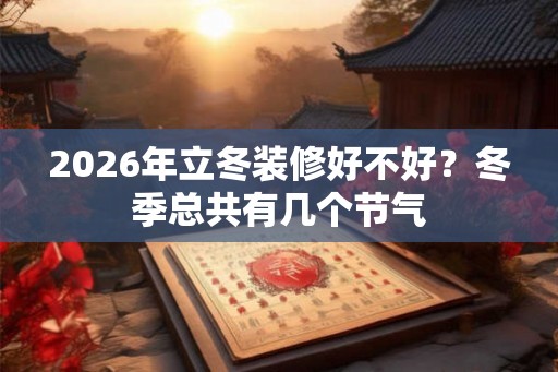 2026年立冬装修好不好？冬季总共有几个节气
