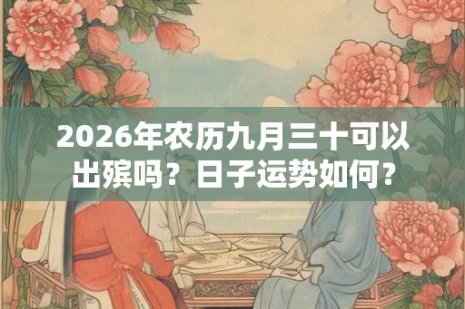 2026年农历九月三十可以出殡吗？日子运势如何？