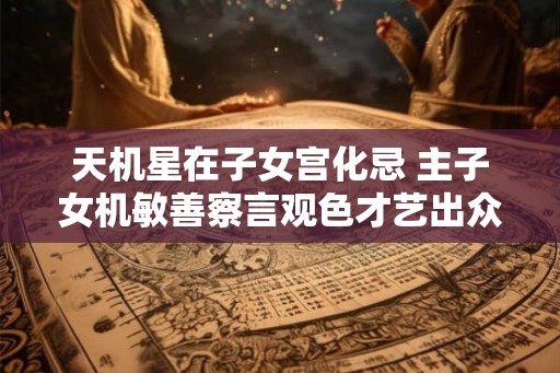 天机星在子女宫化忌 主子女机敏善察言观色才艺出众