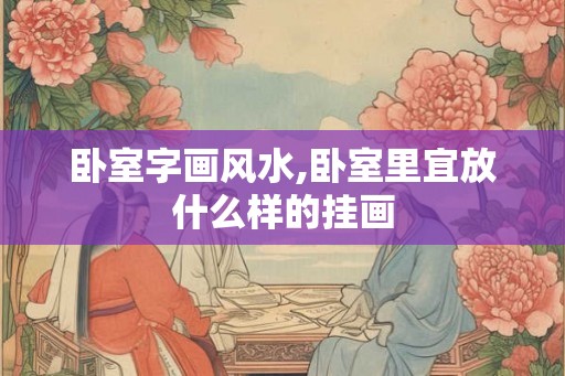 卧室字画风水,卧室里宜放什么样的挂画