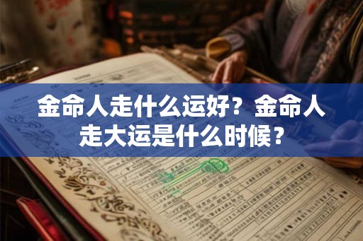 金命人走什么运好？金命人走大运是什么时候？