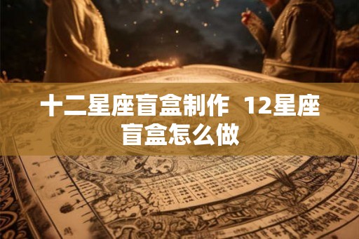 十二星座盲盒制作  12星座盲盒怎么做