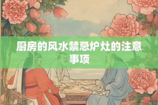 厨房的风水禁忌炉灶的注意事项 厨房的风水禁忌炉灶的注意事项