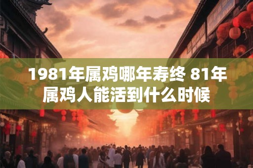 1981年属鸡哪年寿终 81年属鸡人能活到什么时候