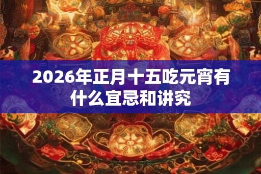2026年正月十五吃元宵有什么宜忌和讲究