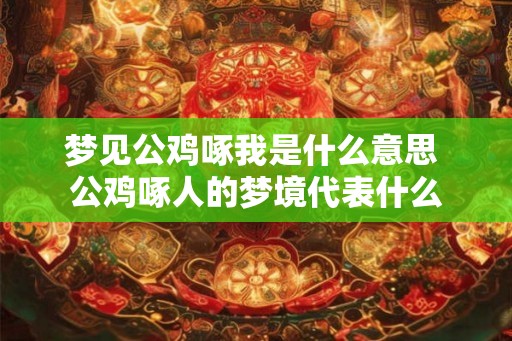 梦见公鸡啄我是什么意思 公鸡啄人的梦境代表什么 梦见公鸡啄我是什么意思 公鸡啄人的梦境代表什么