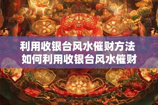利用收银台风水催财方法 如何利用收银台风水催财 利用收银台风水催财方法 如何利用收银台风水催财