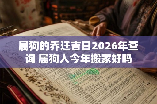 属狗的乔迁吉日2026年查询 属狗人今年搬家好吗