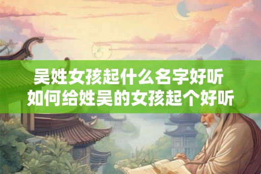 吴姓女孩起什么名字好听 如何给姓吴的女孩起个好听的名字 吴姓女孩起什么名字好听 如何给姓吴的女孩起个好听的名字