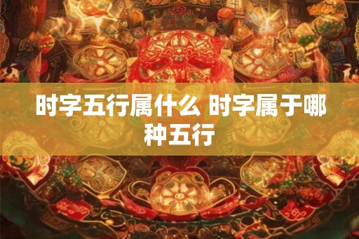 时字五行属什么 时字属于哪种五行