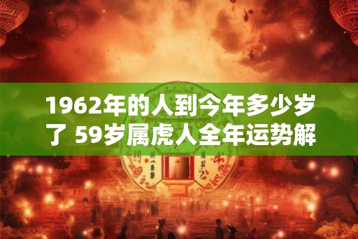 1962年的人到今年多少岁了 59岁属虎人全年运势解析