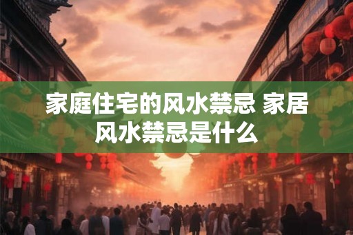家庭住宅的风水禁忌 家居风水禁忌是什么 家庭住宅的风水禁忌 家居风水禁忌是什么