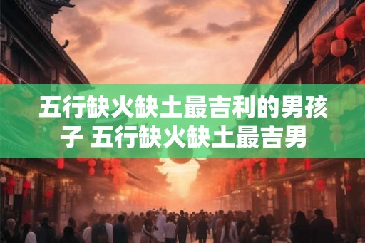 五行缺火缺土最吉利的男孩子 五行缺火缺土最吉男