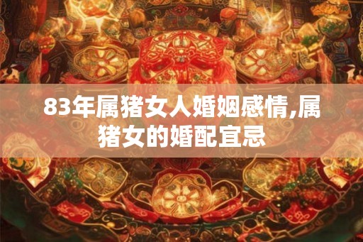 83年属猪女人婚姻感情,属猪女的婚配宜忌