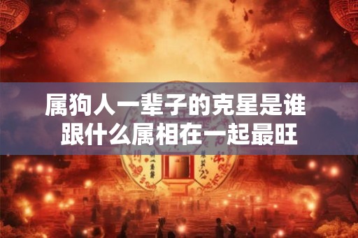 属狗人一辈子的克星是谁 跟什么属相在一起最旺
