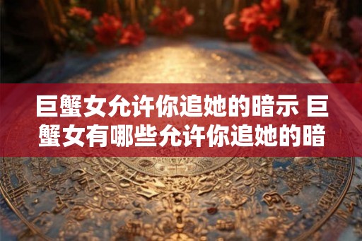 巨蟹女允许你追她的暗示 巨蟹女有哪些允许你追她的暗示