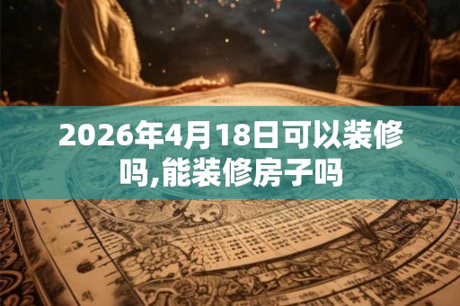 2026年4月18日可以装修吗,能装修房子吗