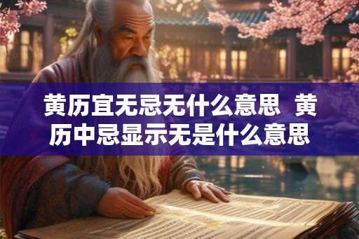 黄历宜无忌无什么意思  黄历中忌显示无是什么意思