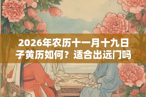 2026年农历十一月十九日子黄历如何？适合出远门吗？