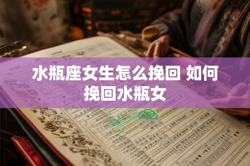 水瓶座女生怎么挽回 如何挽回水瓶女