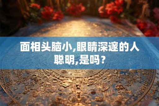 面相头脑小,眼睛深邃的人聪明,是吗？