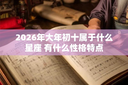 2026年大年初十属于什么星座 有什么性格特点