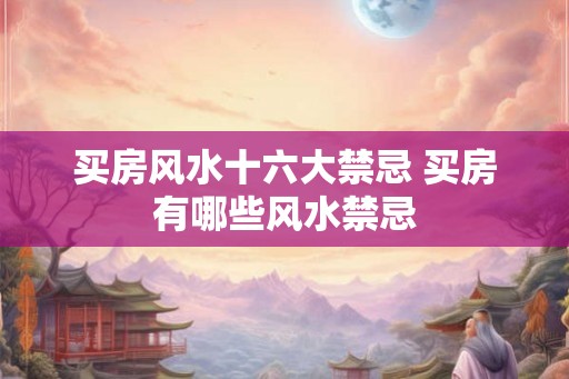 买房风水十六大禁忌 买房有哪些风水禁忌 买房风水十六大禁忌 买房有哪些风水禁忌