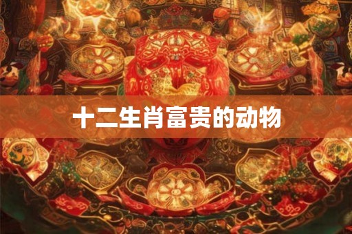 十二生肖富贵的动物