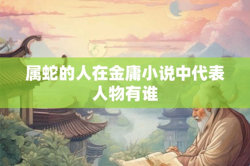 属蛇的人在金庸小说中代表人物有谁