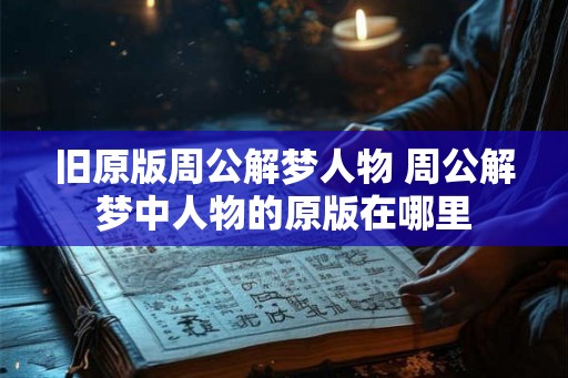 旧原版周公解梦人物 周公解梦中人物的原版在哪里